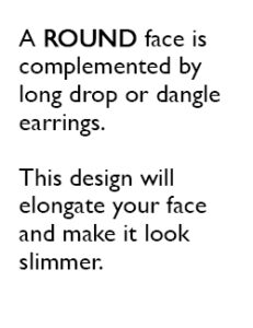 A ROUND face is complemented by long drop or dangle earrings. This design will elongate your face and make it look slimmer.