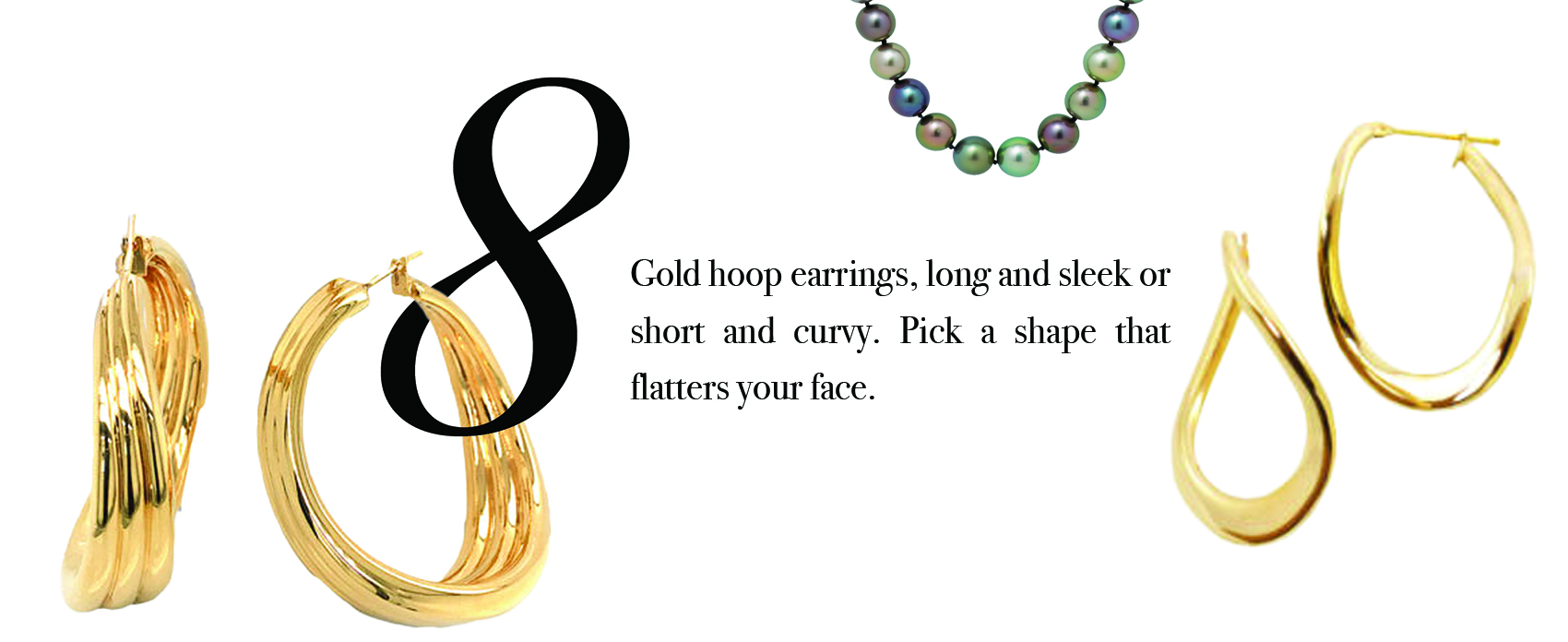 Your Jewelry Wardrobe Tip #8: Gold hoop earrings, long and sleek or short and curvy. Pick a shape that flatters your face.