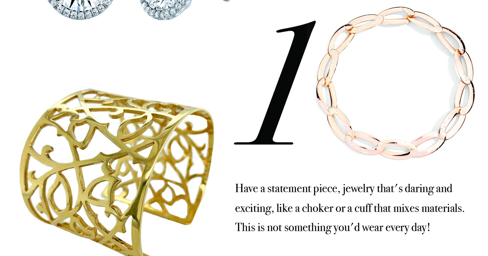 Your Jewelry Wardrobe Tip #10: Have a statement piece, jewelry that's daring and exciting, like a choker or a cuff that mixes materials. This is not something you'd wear every day.