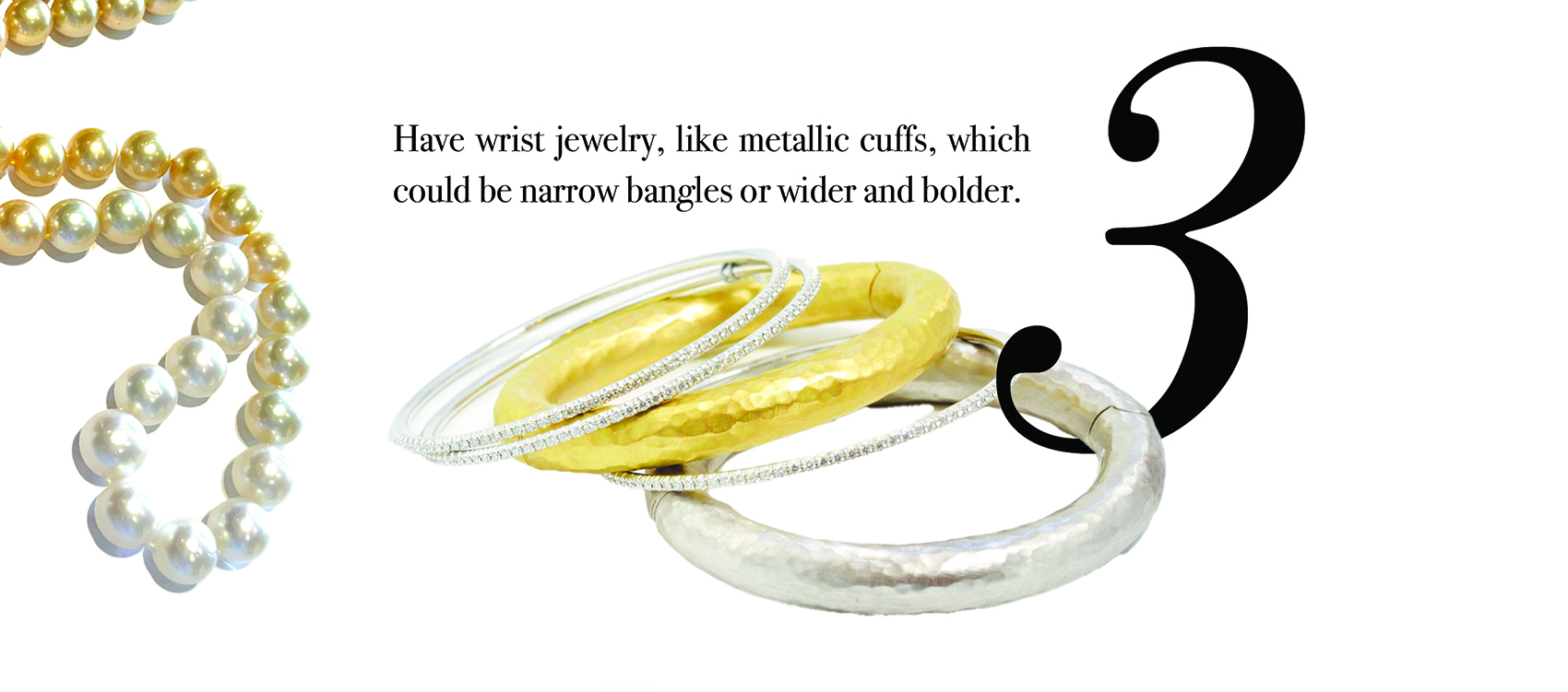Your Jewelry Wardrobe Tip #3: Have wrist jewelry, like metallic cuffs, which could be narrow bangles or wider and bolder.